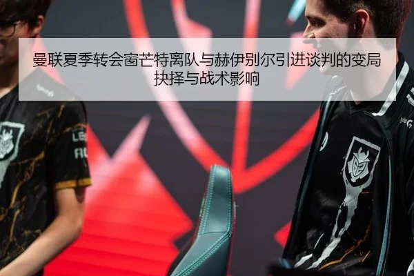 曼联夏季转会窗芒特离队与赫伊别尔引进谈判的变局抉择与战术影响
