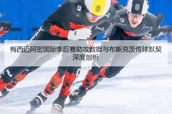 梅西迈阿密国际季后赛助攻数据与布斯克茨传球默契深度剖析