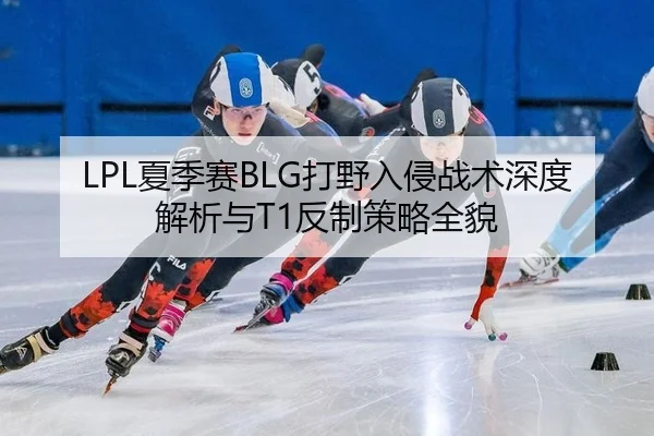 LPL夏季赛BLG打野入侵战术深度解析与T1反制策略全貌