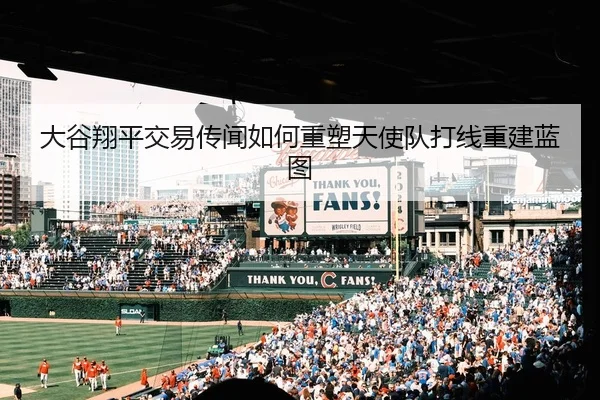 大谷翔平交易传闻如何重塑天使队打线重建蓝图