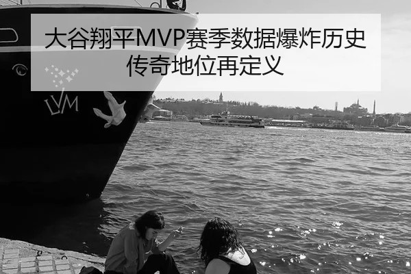 大谷翔平MVP赛季数据爆炸历史传奇地位再定义
