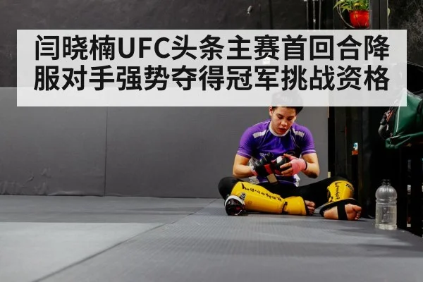 闫晓楠UFC头条主赛首回合降服对手强势夺得冠军挑战资格