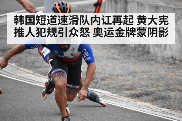 韩国短道速滑队内讧再起 黄大宪推人犯规引众怒 奥运金牌蒙阴影