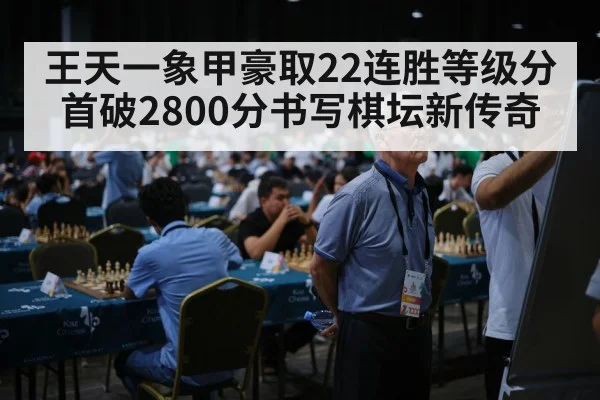 王天一象甲豪取22连胜等级分首破2800分书写棋坛新传奇