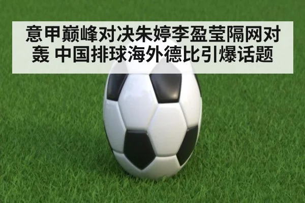 意甲巅峰对决朱婷李盈莹隔网对轰 中国排球海外德比引爆话题