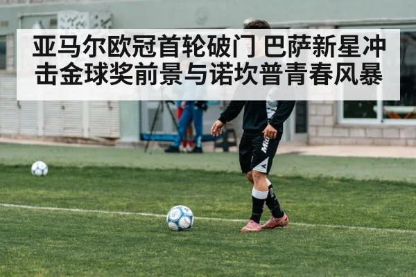 亚马尔欧冠首轮破门 巴萨新星冲击金球奖前景与诺坎普青春风暴