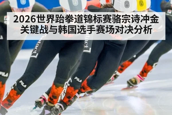 2026世界跆拳道锦标赛骆宗诗冲金关键战与韩国选手赛场对决分析